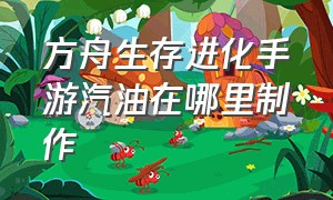 方舟生存进化手游汽油在哪里制作