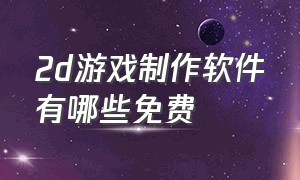 2d游戏制作软件有哪些免费