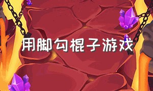 用脚勾棍子游戏（用脚勾棍子游戏怎么玩）