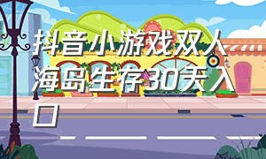 抖音小游戏双人海岛生存30天入口