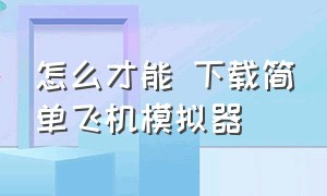 怎么才能 下载简单飞机模拟器（怎么下载真实飞机模拟器全解锁）