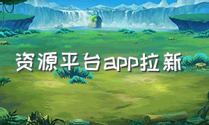 资源平台app拉新（官方渠道app拉新）