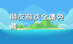 朋友游戏全集免费（朋友游戏完整版下载）