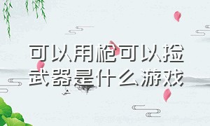 可以用枪可以捡武器是什么游戏