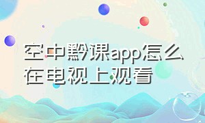 空中黔课app怎么在电视上观看