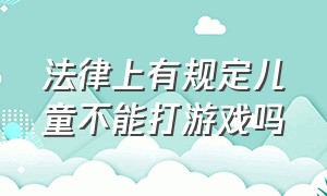 法律上有规定儿童不能打游戏吗