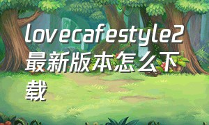 lovecafestyle2最新版本怎么下载