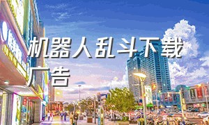 机器人乱斗下载广告（机器人乱斗手机版下载中文版）