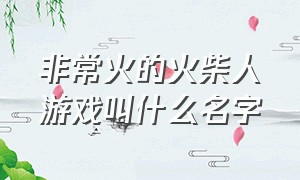 非常火的火柴人游戏叫什么名字