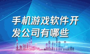 手机游戏软件开发公司有哪些