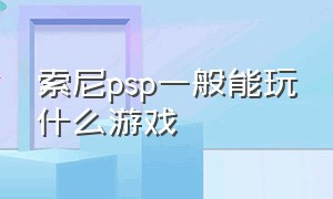 索尼psp一般能玩什么游戏