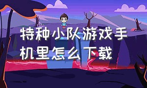 特种小队游戏手机里怎么下载