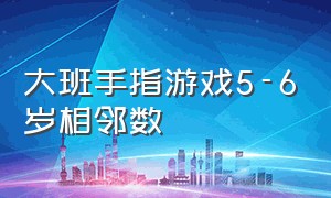 大班手指游戏5-6岁相邻数