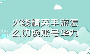 火线精英手游怎么切换账号华为