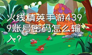 火线精英手游4399账号密码怎么输入?