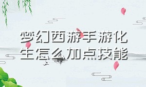 梦幻西游手游化生怎么加点技能（梦幻西游手游网易官方正版）