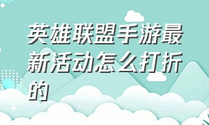 英雄联盟手游最新活动怎么打折的