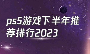 ps5游戏下半年推荐排行2023（ps5评分最高的游戏2024）