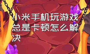 小米手机玩游戏总是卡顿怎么解决