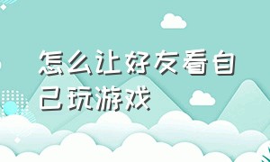 怎么让好友看自己玩游戏