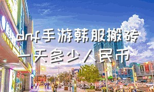 dnf手游韩服搬砖一天多少人民币