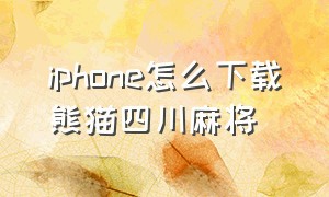 iphone怎么下载熊猫四川麻将（苹果手机下载熊猫麻将不清晰）
