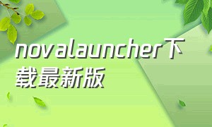novalauncher下载最新版（novalauncher官方下载完整版）