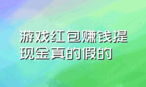 游戏红包赚钱提现金真的假的