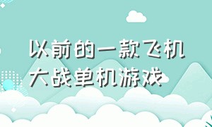 以前的一款飞机大战单机游戏（以前的一款飞机大战单机游戏是什么）