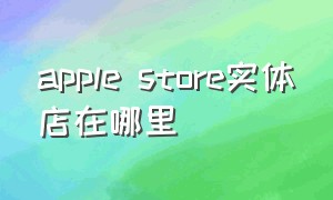 apple store实体店在哪里（apple store如何预约零售店）