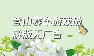 登山赛车游戏破解版无广告（登山赛车无限金币版破解版）