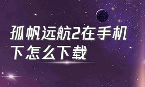 孤帆远航2在手机下怎么下载