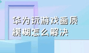 华为玩游戏画质模糊怎么解决