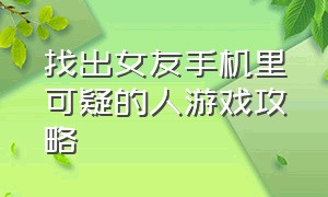 找出女友手机里可疑的人游戏攻略