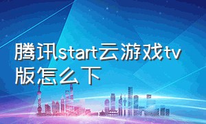 腾讯start云游戏tv版怎么下