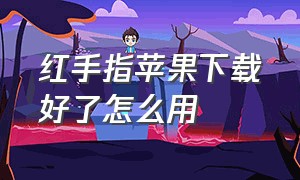 红手指苹果下载好了怎么用