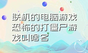 联机的电脑游戏恐怖的打僵尸游戏叫啥名（单机打僵尸的电脑游戏叫啥名字）