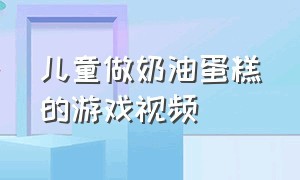 儿童做奶油蛋糕的游戏视频