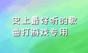 史上最好听的歌曲打游戏专用