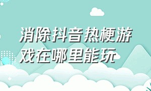 消除抖音热梗游戏在哪里能玩