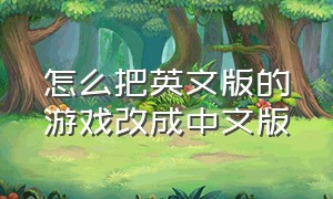 怎么把英文版的游戏改成中文版（游戏是英文版的怎么变成中文版）
