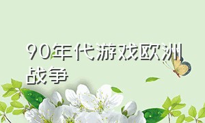 90年代游戏欧洲战争（欧洲历史单机游戏）