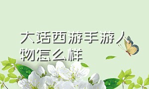 大话西游手游人物怎么样