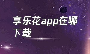 享乐花app在哪下载