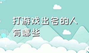 打游戏出名的人有哪些（打游戏排名第一的人是谁）