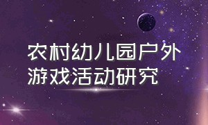 农村幼儿园户外游戏活动研究（农村幼儿园户外游戏活动研究发展或结论）