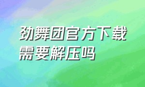 劲舞团官方下载需要解压吗（劲舞团下载好了怎么压缩）