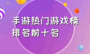 手游热门游戏榜排名前十名（热门游戏排行榜前十名2023手游）