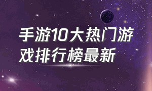 手游10大热门游戏排行榜最新