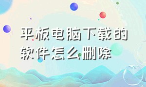 平板电脑下载的软件怎么删除